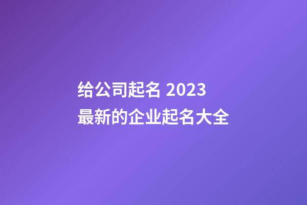 给公司起名 2023最新的企业起名大全